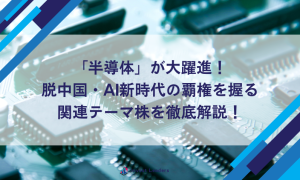 「半導体」が大躍進！脱中国・AI新時代の覇権を握る関連テーマ株を徹底解説！