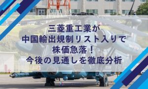 三菱重工業が 中国輸出規制リスト入りで 株価急落！ 今後の見通しを徹底分析
