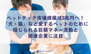 ペットテック市場規模は3兆円へ！「犬・猫」など愛するペットのために投じられる巨額マネー流動と関連企業に注目