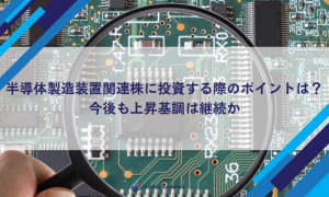 半導体製造装置関連株に投資する際のポイントは？今後も上昇基調は継続か
