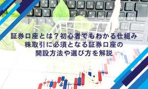 証券口座とは？初心者でもわかる仕組み、株取引に必須となる証券口座の開設方法や選び方を解説