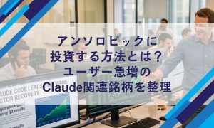 アンソロピックに投資する方法とは？ユーザー急増のClaude関連銘柄を整理