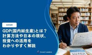 GDP(国内総生産)とは？ 計算方法や日本の現状、 投資への活用を わかりやすく解説