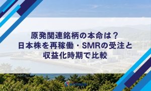 原発関連銘柄の本命は？日本株を再稼働・SMRの受注と収益化時期で比較