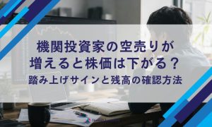 機関投資家の空売りが増えると株価は下落？踏み上げサインと残高の確認方法